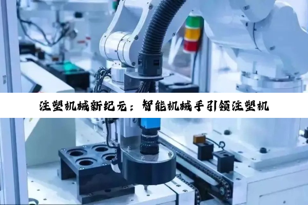 注塑机械新纪元：智能机械手引领注塑机行业变革与最新搜索热点解析